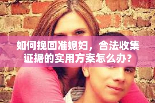如何挽回准媳妇，合法收集证据的实用方案怎么办？