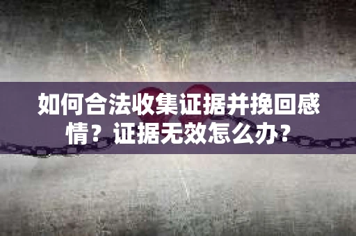 如何合法收集证据并挽回感情？证据无效怎么办？