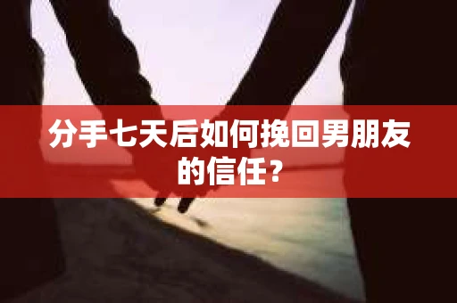 分手七天后如何挽回男朋友的信任？