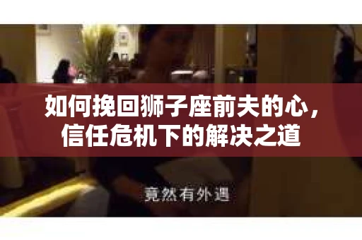 如何挽回狮子座前夫的心，信任危机下的解决之道