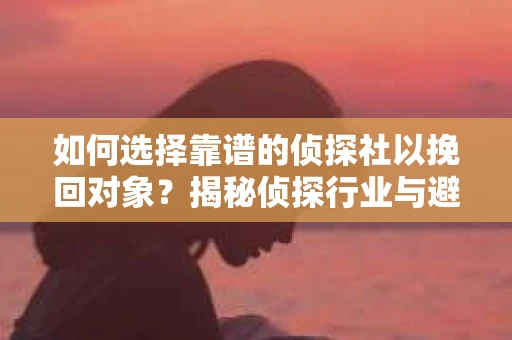 如何选择靠谱的侦探社以挽回对象？揭秘侦探行业与避坑指南