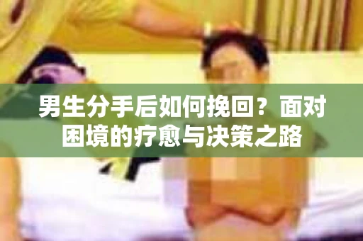 男生分手后如何挽回？面对困境的疗愈与决策之路