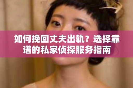 如何挽回丈夫出轨？选择靠谱的私家侦探服务指南