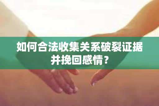 如何合法收集关系破裂证据并挽回感情？