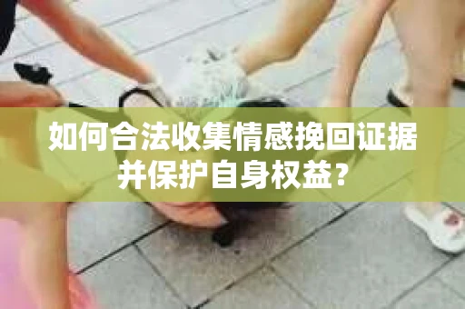 如何合法收集情感挽回证据并保护自身权益？