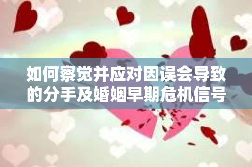 如何察觉并应对因误会导致的分手及婚姻早期危机信号? 如何察觉并应对因误会导致的分手及婚姻早期危机信号?