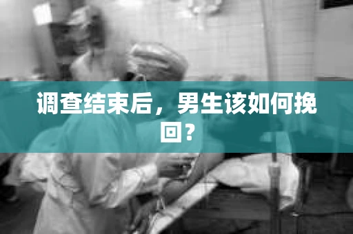 调查结束后，男生该如何挽回？