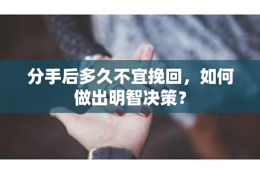 分手后多久不宜挽回,如何做出明智决策? 分手后多久不宜挽回,如何做出明智决策?