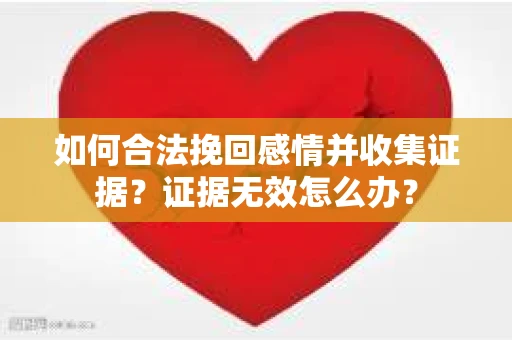 如何合法挽回感情并收集证据?证据无效怎么办? 如何合法挽回感情并收集证据?证据无效怎么办?