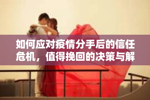 如何应对疫情分手后的信任危机,值得挽回的决策与解决方案 如何应对疫情分手后的信任危机,值得挽回的决策与解决方案