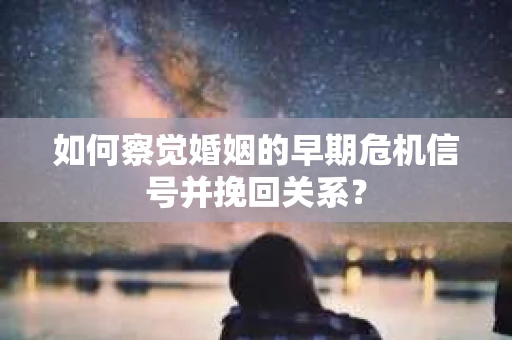 如何察觉婚姻的早期危机信号并挽回关系? 如何察觉婚姻的早期危机信号并挽回关系?