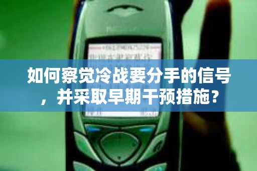 如何察觉冷战要分手的信号,并采取早期干预措施? 如何察觉冷战要分手的信号,并采取早期干预措施?