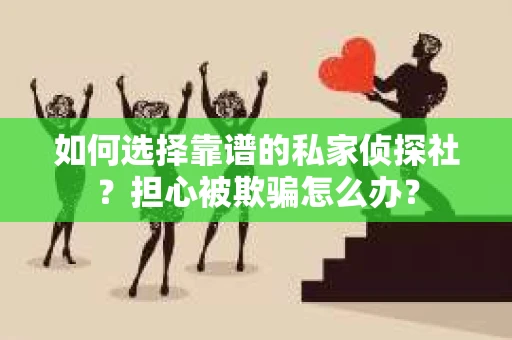如何选择靠谱的私家侦探社？担心被欺骗怎么办？