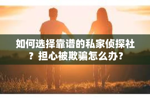 如何选择靠谱的私家侦探社？担心被欺骗怎么办？