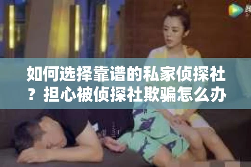 如何选择靠谱的私家侦探社？担心被侦探社欺骗怎么办？