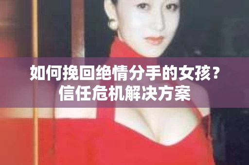 如何挽回绝情分手的女孩？信任危机解决方案