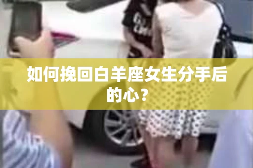 如何挽回白羊座女生分手后的心？