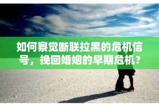 如何察觉断联拉黑的危机信号，挽回婚姻的早期危机？
