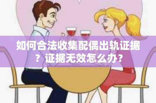 如何合法收集配偶出轨证据?证据无效怎么办? 如何合法收集配偶出轨证据?证据无效怎么办?