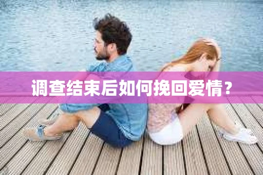 调查结束后如何挽回爱情？