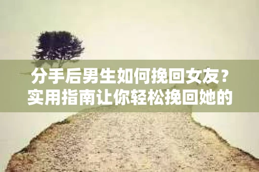 分手后男生如何挽回女友？实用指南让你轻松挽回她的心