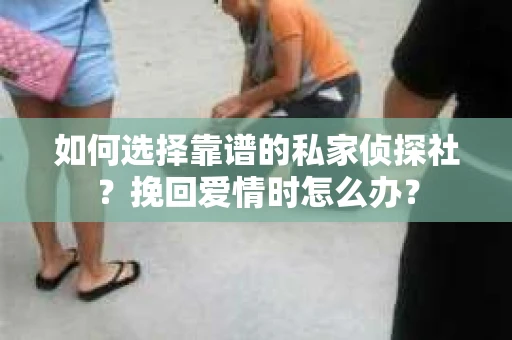 如何选择靠谱的私家侦探社?挽回爱情时怎么办? 如何选择靠谱的私家侦探社?挽回爱情时怎么办?