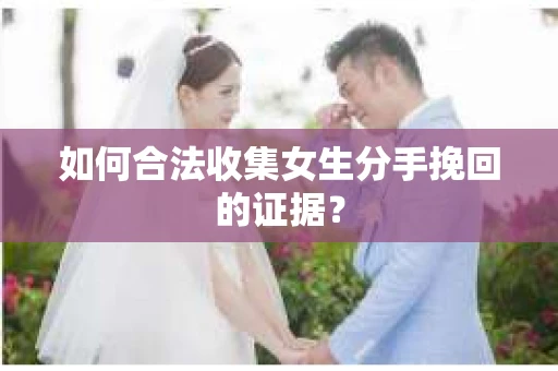 如何合法收集女生分手挽回的证据? 如何合法收集女生分手挽回的证据?