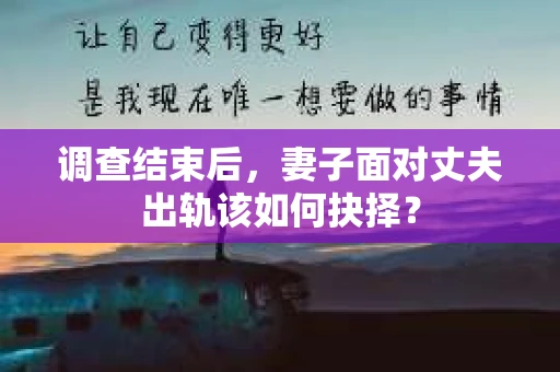 调查结束后,妻子面对丈夫出轨该如何抉择? 调查结束后,妻子面对丈夫出轨该如何抉择?