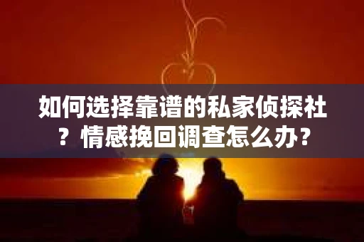 如何选择靠谱的私家侦探社?情感挽回调查怎么办? 如何选择靠谱的私家侦探社?情感挽回调查怎么办?