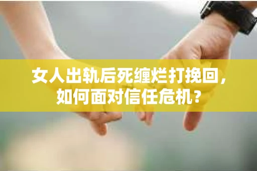 女人出轨后死缠烂打挽回，如何面对信任危机？