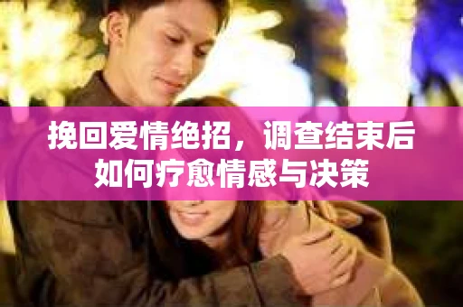 挽回爱情绝招，调查结束后如何疗愈情感与决策