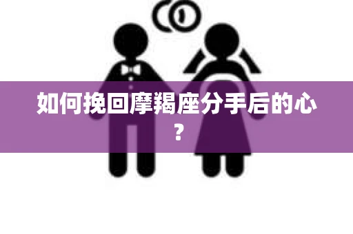 如何挽回摩羯座分手后的心? 如何挽回摩羯座分手后的心?