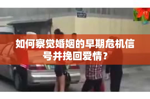 如何察觉婚姻的早期危机信号并挽回爱情？