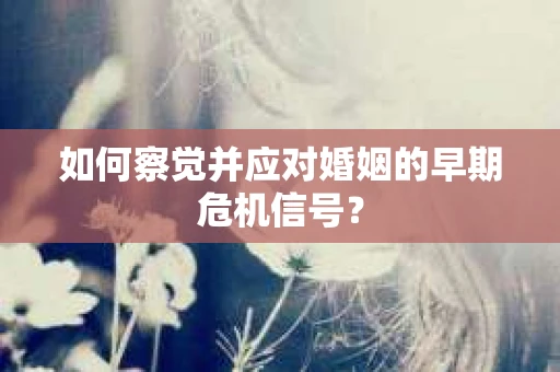 如何察觉并应对婚姻的早期危机信号？