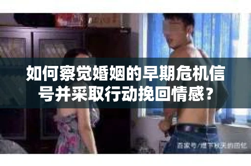 如何察觉婚姻的早期危机信号并采取行动挽回情感? 如何察觉婚姻的早期危机信号并采取行动挽回情感?