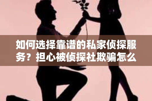 如何选择靠谱的私家侦探服务?担心被侦探社欺骗怎么办? 如何选择靠谱的私家侦探服务?担心被侦探社欺骗怎么办?