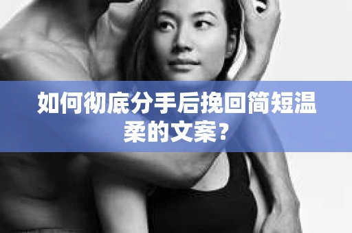 如何彻底分手后挽回简短温柔的文案？