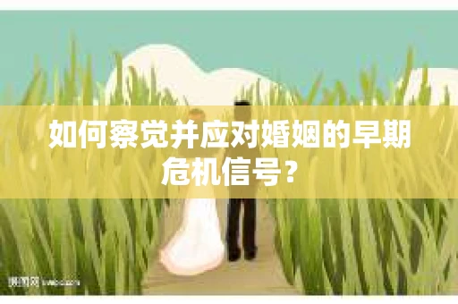 如何察觉并应对婚姻的早期危机信号？