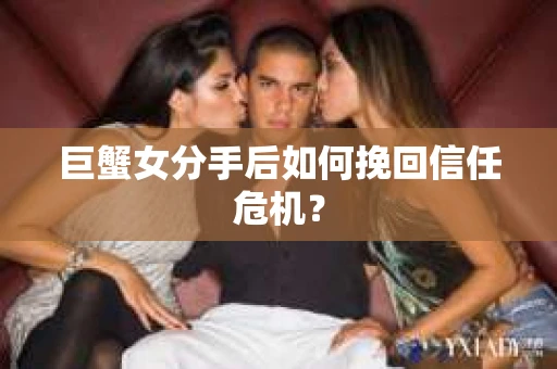 巨蟹女分手后如何挽回信任危机？