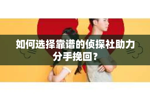 如何选择靠谱的侦探社助力分手挽回? 如何选择靠谱的侦探社助力分手挽回?