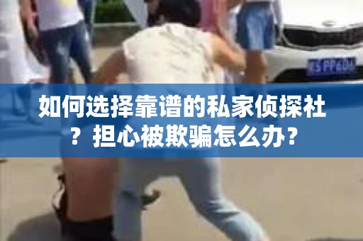如何选择靠谱的私家侦探社?担心被欺骗怎么办? 如何选择靠谱的私家侦探社?担心被欺骗怎么办?