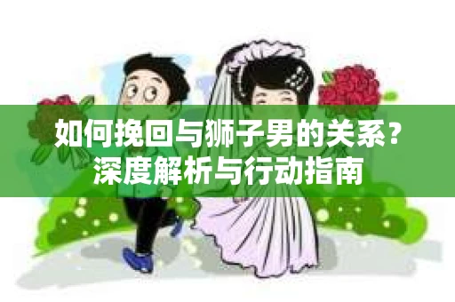 如何挽回与狮子男的关系?深度解析与行动指南 如何挽回与狮子男的关系?深度解析与行动指南