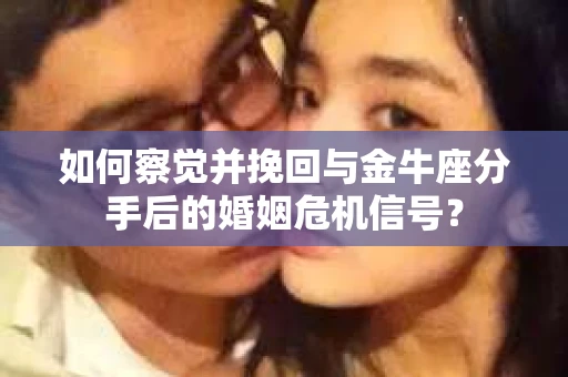 如何察觉并挽回与金牛座分手后的婚姻危机信号? 如何察觉并挽回与金牛座分手后的婚姻危机信号?