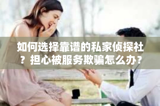 如何选择靠谱的私家侦探社？担心被服务欺骗怎么办？
