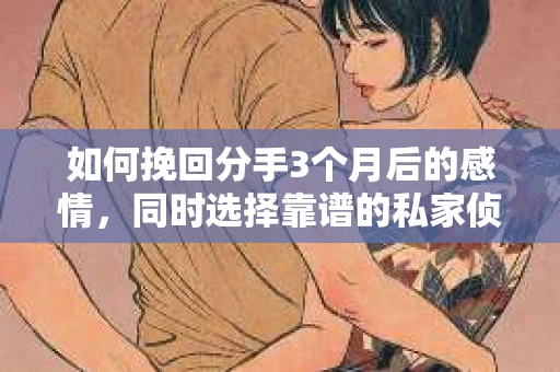 如何挽回分手3个月后的感情，同时选择靠谱的私家侦探社？