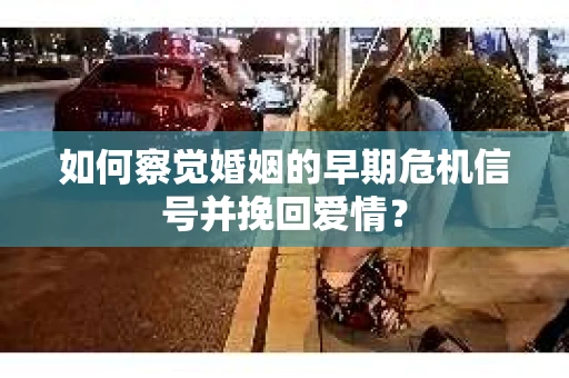 如何察觉婚姻的早期危机信号并挽回爱情? 如何察觉婚姻的早期危机信号并挽回爱情?