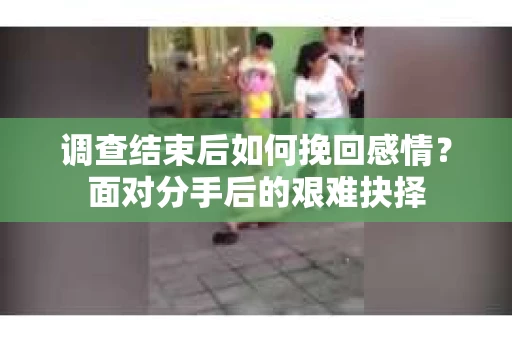 调查结束后如何挽回感情？面对分手后的艰难抉择