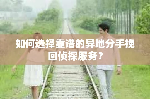 如何选择靠谱的异地分手挽回侦探服务？