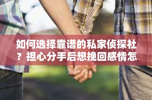 如何选择靠谱的私家侦探社?担心分手后想挽回感情怎么办? 如何选择靠谱的私家侦探社?担心分手后想挽回感情怎么办?