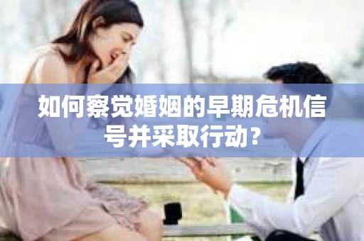 如何察觉婚姻的早期危机信号并采取行动？